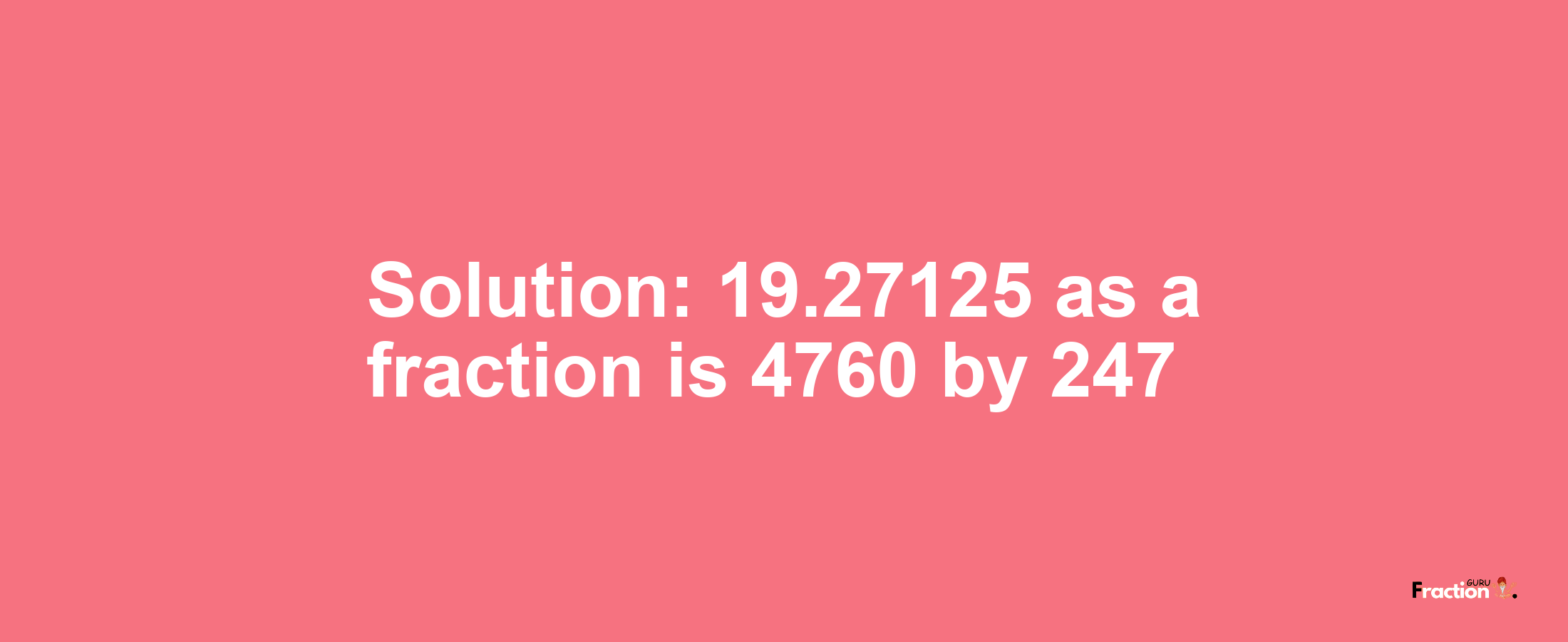 Solution:19.27125 as a fraction is 4760/247